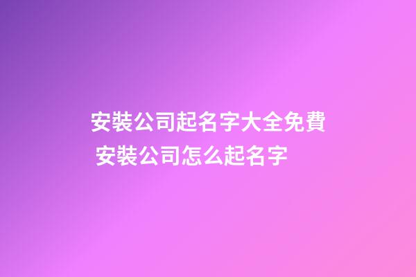 安裝公司起名字大全免費 安裝公司怎么起名字